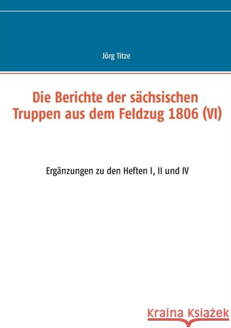 Die Berichte der sächsischen Truppen aus dem Feldzug 1806 (VI): Ergänzungen zu den Heften I, II und IV Titze, Jörg 9783752623864