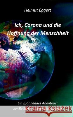 Ich, Corona und die Hoffnung der Menschheit: Ein spannendes Abenteuer zur Rettung unserer Gesellschaft Helmut Eggert 9783752626469