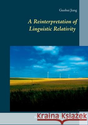 A Reinterpretation of Linguistic Relativity: From the perspective of linguistics Guohui Jiang 9783752627145 Books on Demand