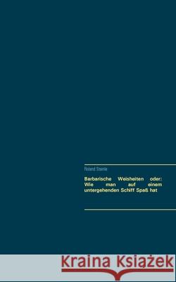 Barbarische Weisheiten oder: Wie man auf einem untergehenden Schiff Spaß hat Roland Steinle 9783752627206