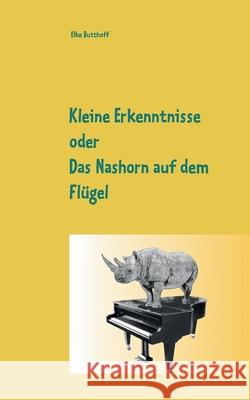 Kleine Erkenntnisse oder Das Nashorn auf dem Flügel: Kurzgeschichten von Elke Butthoff Butthoff, Elke 9783752627732