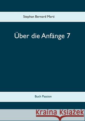 Über die Anfänge 7: Buch Passion Stephan Bernard Marti 9783752627855