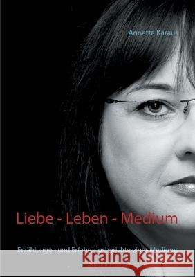 Liebe - Leben - Medium: Erzählungen und Erfahrungsberichte eines Mediums Karaus, Annette 9783752627886 Books on Demand