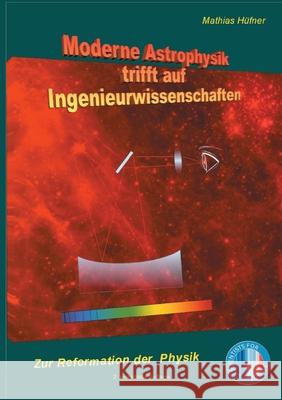 Moderne Astrophysik trifft auf Ingenieurwissenschaften: Zur Reformation der Physik Mathias Hüfner 9783752628067