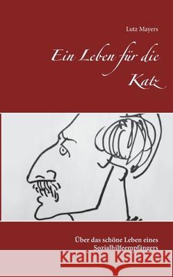 Ein Leben für die Katz: Über das schöne Leben eines Sozialhilfeempfängers Mayers, Lutz 9783752628739 Books on Demand