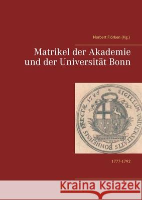 Matrikel der Akademie und der Universität Bonn: 1777-1792 Flörken, Norbert 9783752628968 Books on Demand