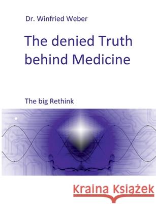 The denied Truth behind Medicine: The big Rethink Winfried Weber 9783752630190 Books on Demand