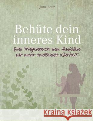 Behüte dein inneres Kind: Das Fragenbuch zum Ausfüllen für mehr emotionale Klarheit Jutta Baur 9783752639391 Books on Demand