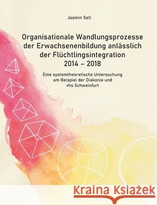 Organisationale Wandlungsprozesse der Erwachsenenbildung anlässlich der Flüchtlingsintegration 2014 - 2018: Eine systemtheoretische Untersuchung am Be Sell, Jasmin 9783752644159 Books on Demand