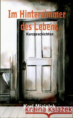 Im Hinterzimmer des Lebens: Kurzgeschichten Karl Miziolek 9783752646634