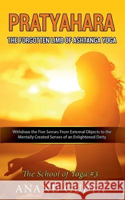 Pratyahara - The Forgotten Limb of Ashtanga Yoga: Withdraw the Five Senses From External Objects to the Mentally Created Senses of an Enlightened Deit Anand Gupta 9783752657845