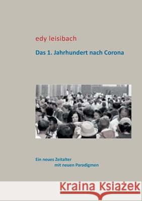 Das 1. Jahrhundert nach Corona: Ein neues Zeitalter mit neuen Paradigmen Edy Leisibach 9783752663242 Books on Demand