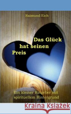 Das Glück hat seinen Preis: Ein kleiner Ratgeber mit spirituellem Hintergrund Raimund Eich 9783752666892