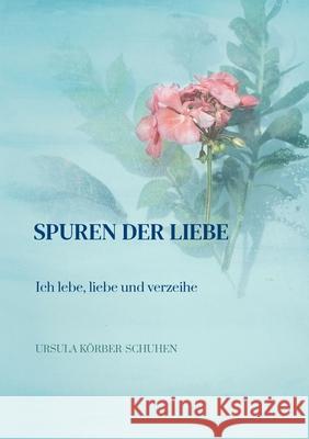 Spuren der Liebe: Ich lebe, liebe und verzeihe Ursula Körber-Schuhen 9783752667424 Books on Demand