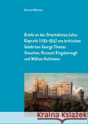 Briefe an den Orientalisten Julius Klaproth (1783-1835) von britischen Gelehrten: George Thomas Staunton, Viscount Kingsborough und William Huttmann Hartmut Walravens 9783752667615