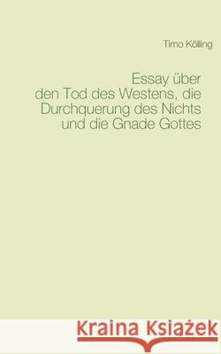 Essay über den Tod des Westens, die Durchquerung des Nichts und die Gnade Gottes Timo Kölling 9783752667783