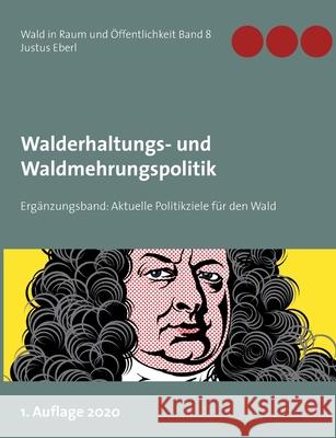 Walderhaltungs- und Waldmehrungspolitik - Ergänzungsband: Aktuelle Politikziele für den Wald Justus Eberl 9783752670080 Books on Demand