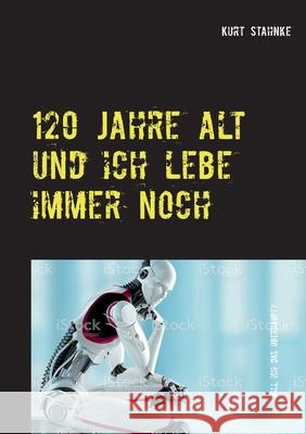 120 Jahre alt und ich lebe immer noch: Will ich das überhaupt? Kurt Stahnke 9783752670769