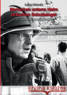 Menschen unterm Helm brauchen Schutzengel: 41 Jahre Berufsfeuerwehr Köln Lothar Schneid 9783752671438