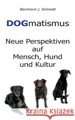 DOGmatismus: Neue Perspektiven auf Mensch, Hund und Kultur Bernhard J Schmidt 9783752672015 Books on Demand