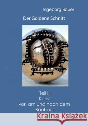 Der Goldene Schnitt: Teil III: Kunst vor, am und nach dem Bauhaus Ingeborg Bauer 9783752673616 Books on Demand