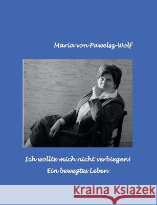 Ich wollte mich nicht verbiegen: Ein bewegtes Leben Maria Von Pawelsz-Wolf 9783752677218