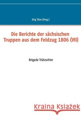 Die Berichte der sächsischen Truppen aus dem Feldzug 1806 (VII): Brigade Trützschler Jörg Titze 9783752683936 Books on Demand