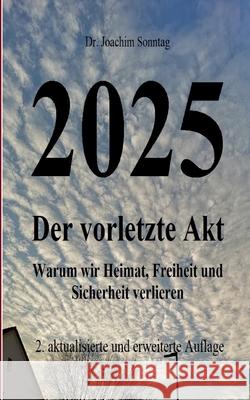 2025 - Der vorletzte Akt: Warum wir Heimat, Freiheit und Sicherheit verlieren Joachim Sonntag 9783752686166 Books on Demand