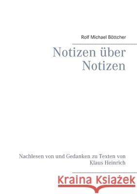 Notizen über Notizen: Nachlesen von und Gedanken zu Texten von Klaus Heinrich Böttcher, Rolf Michael 9783752686654