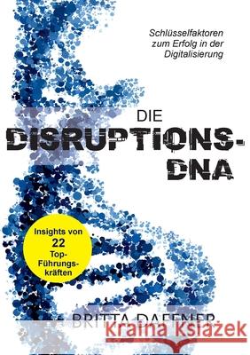 Die Disruptions-DNA: Schlüsselfaktoren zum Erfolg in der Digitalisierung Britta Daffner 9783752688351