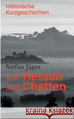 Von Hessen und Chatten: Historische Kurzgeschichten Stefan Jäger 9783752690880 Books on Demand