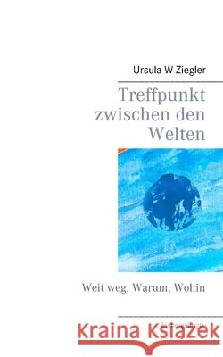 Treffpunkt zwischen den Welten: Weit weg, Warum, Wohin Ziegler, Ursula W. 9783752806175