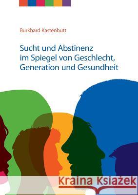 Sucht und Abstinenz im Spiegel von Geschlecht, Generation und Gesundheit: Arbeitsmaterialien für Suchtselbsthilfegruppen Burkhard Kastenbutt, Landesverband Niedersachsen E V 9783752806311 Books on Demand