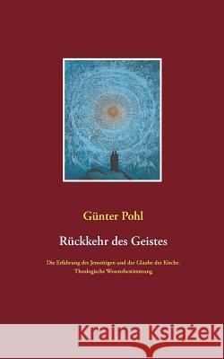 Rückkehr des Geistes: Die Erfahrung des Jenseitigen und der Glaube der Kirche. Theologische Wesensbestimmung Pohl, Günter 9783752806588