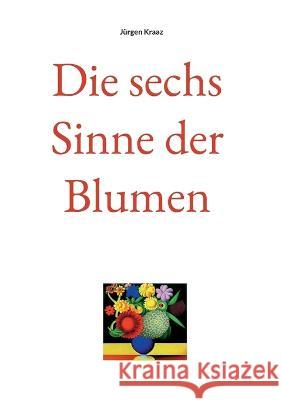 Die sechs Sinne der Blumen J?rgen Kraaz 9783752812534 Bod - Books on Demand