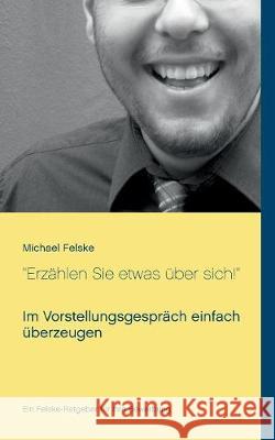 Erzählen Sie etwas über sich!: Im Vorstellungsgespräch einfach überzeugen Felske, Michael 9783752813357 Books on Demand