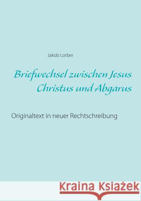 Briefwechsel zwischen Jesus Christus und Abgarus: Originaltext in neuer Rechtschreibung Lorber, Jakob 9783752813906 Books on Demand