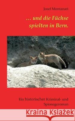 ... und die Füchse spielten in Bern.: Ein historischer Kriminal- und Spionageroman Montanari, Josef 9783752813982 Books on Demand