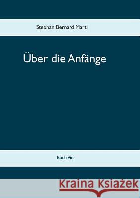 Über die Anfänge: Buch Vier Marti Stephan Bernard 9783752817225