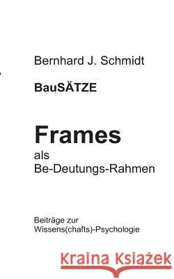 BauSÄTZE: Frames - als Be-Deutungs-Rahmen: Beiträge zur Wissens(chafts)-Psychologie Schmidt, Bernhard J. 9783752821871