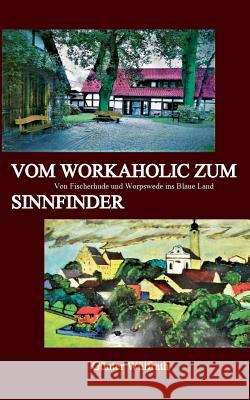 Vom Workaholic zum Sinnfinder: Von Fischerhude und Worpswede ins Blaue Land Günter Wülfrath 9783752822106