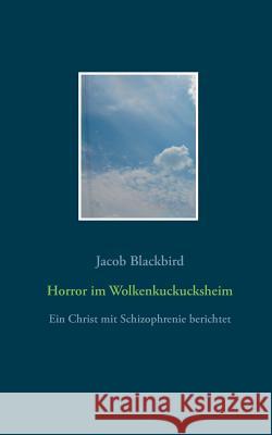 Horror im Wolkenkuckucksheim: Ein Christ mit Schizophrenie berichtet Jacob Blackbird 9783752822465