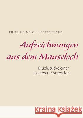 Aufzeichnungen aus dem Mauseloch: Bruchstücke einer kleineren Konzession Lotterfuchs, Fritz Heinrich 9783752828481