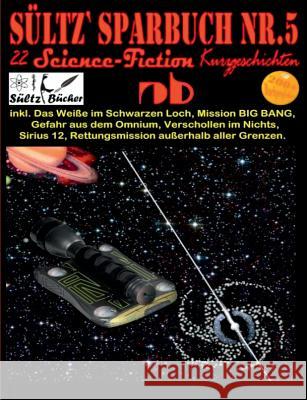 Sültz' Sparbuch Nr.5 - 22 Science Fiction Kurzgeschichten: Inkl. Das Weiße im Schwarzen Loch, Mission BIG BANG, Gefahr aus dem Omnium, Verschollen im Sültz, Renate 9783752829716 Books on Demand