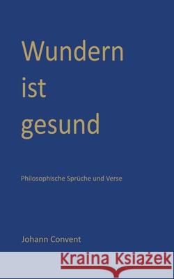 Wundern ist gesund: Philosophische Sprüche und Verse Johann Convent 9783752830422