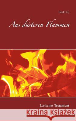 Aus düsteren Flammen: Lyrisches Testament Paul Gisi 9783752833041