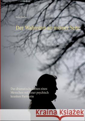Der Wahnsinn an meiner Seite: Das dramatische Leben eines Menschen mit einer psychisch kranken Partnerin Peter Fischer 9783752850390 Books on Demand