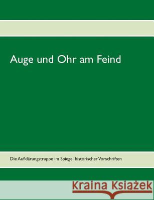 Auge und Ohr am Feind: Die Aufklärungstruppe im Spiegel historischer Vorschriften Die Herausgeber 9783752852479