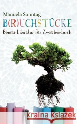 B(r)uchstücke: Bonsai-Literatur für Zwischendurch Sonntag, Manuela 9783752856552