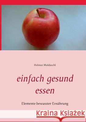 Einfach gesund essen: Elemente bewusster Ernährung Helmut Moldaschl 9783752859331